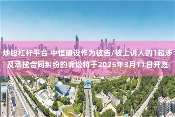 炒股杠杆平台 中恒建设作为被告/被上诉人的1起涉及承揽合同纠纷的诉讼将于2025年3月11日开庭