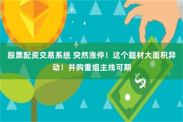 股票配资交易系统 突然涨停！这个题材大面积异动！并购重组主线可期