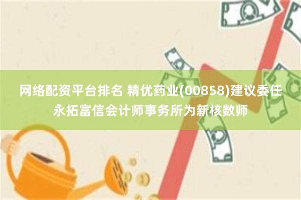 网络配资平台排名 精优药业(00858)建议委任永拓富信会计师事务所为新核数师