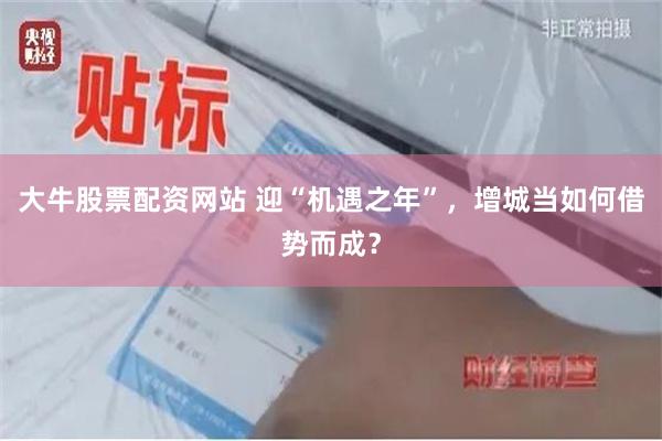 大牛股票配资网站 迎“机遇之年”，增城当如何借势而成？