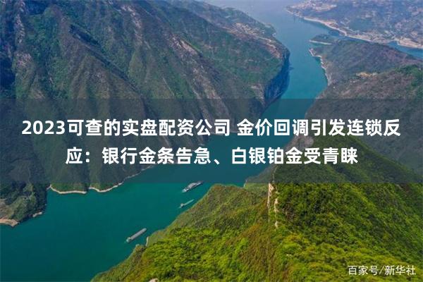 2023可查的实盘配资公司 金价回调引发连锁反应：银行金条告急、白银铂金受青睐