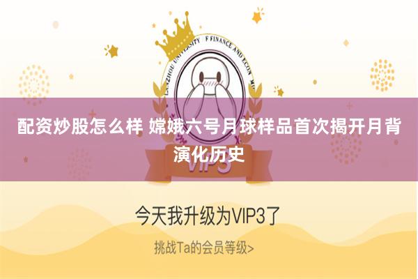 配资炒股怎么样 嫦娥六号月球样品首次揭开月背演化历史