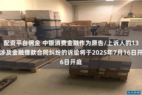 配资平台佣金 中银消费金融作为原告/上诉人的13起涉及金融借款合同纠纷的诉讼将于2025年7月16日开庭