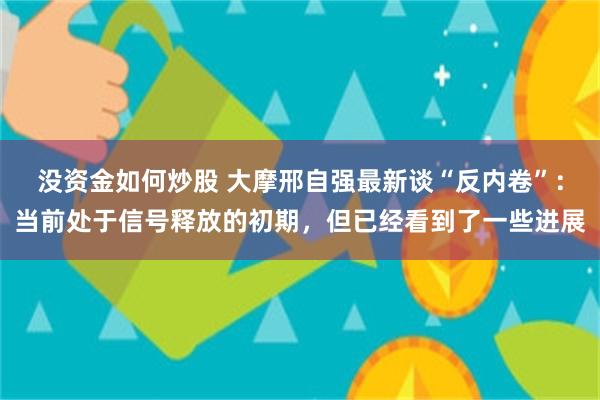 没资金如何炒股 大摩邢自强最新谈“反内卷”：当前处于信号释放的初期，但已经看到了一些进展