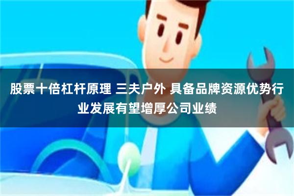 股票十倍杠杆原理 三夫户外 具备品牌资源优势行业发展有望增厚公司业绩
