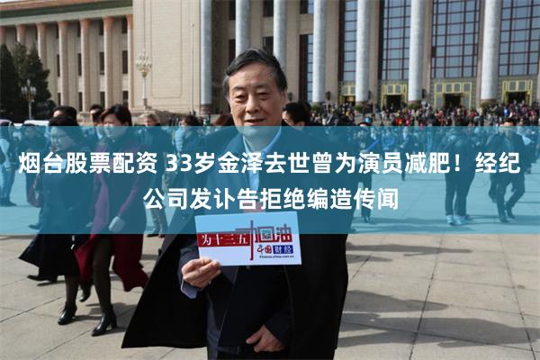 烟台股票配资 33岁金泽去世曾为演员减肥！经纪公司发讣告拒绝编造传闻