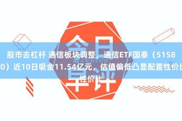 股市去杠杆 通信板块调整，通信ETF国泰（515880）近10日吸金11.54亿元，估值偏低凸显配置性价比